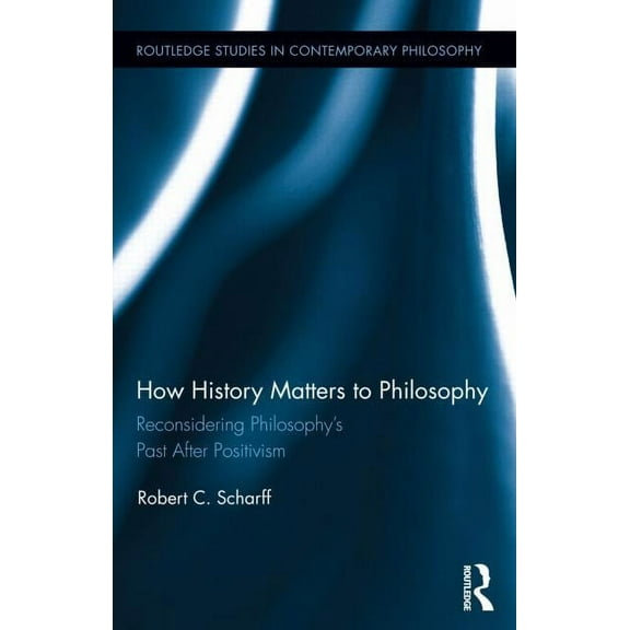 Routledge Studies in Contemporary Philos How History Matters to Philosophy: Reconsidering Philosophy's Past After Positivism, (Hardcover)