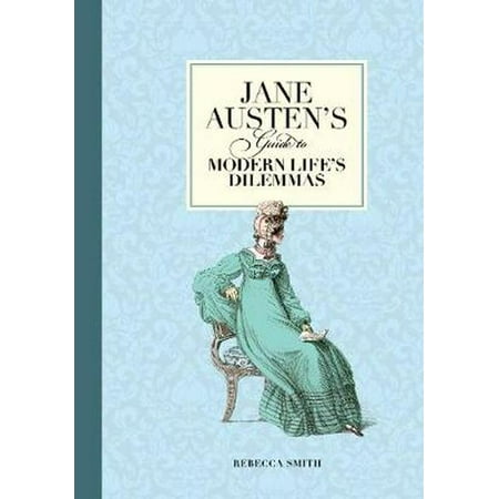 Jane Austen's Guide to Modern Life's Dilemmas: Answers to Your Most Burning Questions About Life Love Happiness (and What to Wear)