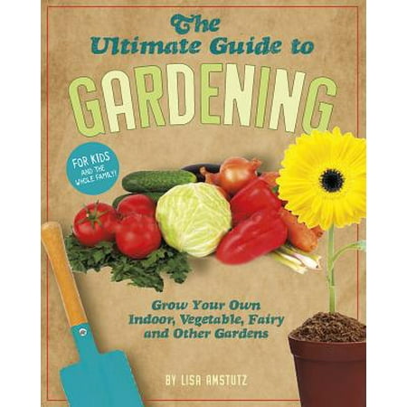 The Ultimate Guide to Gardening : Grow Your Own Indoor, Vegetable, Fairy, and Other Great