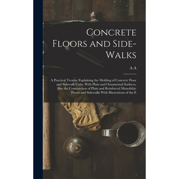 Concrete Floors and Side-walks; a Practical Treatise Explaining the Molding of Concrete Floor and Sidewalk Units, With Plain and Ornamental Surfaces, Also the Construction of Plain and Reinforced Mono