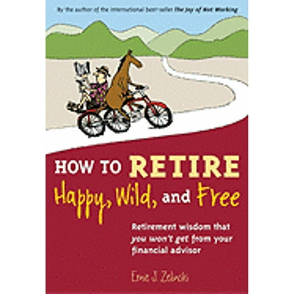 How to Retire Happy, Wild, and Free : Retirement Wisdom That You Won't Get from Your Financial Advisor