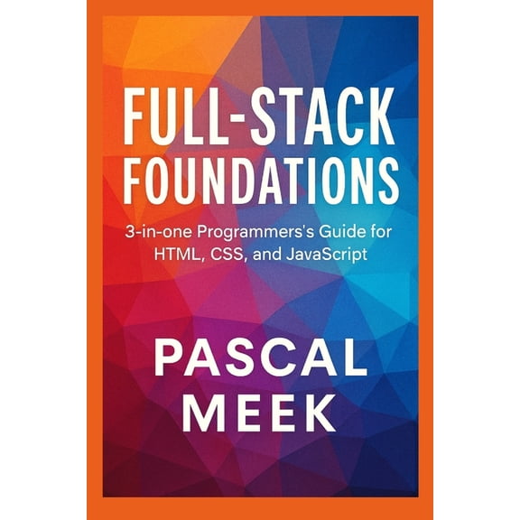 Full-Stack Foundations: 3-in-one Programmer's Guide for HTML, CSS, and JavaScript, (Paperback)