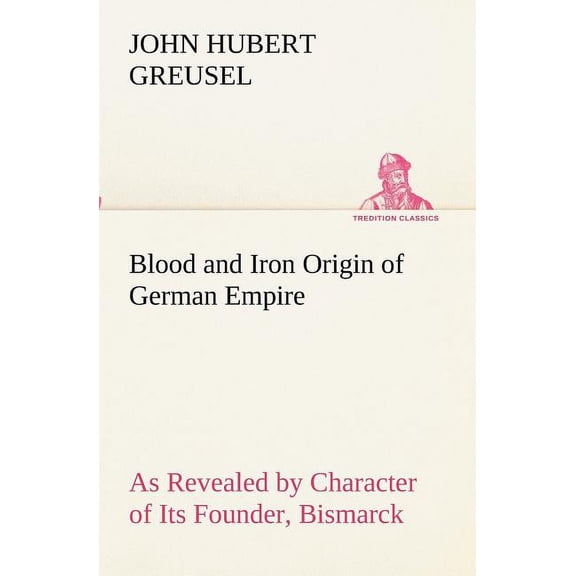 Blood and Iron Origin of German Empire As Revealed by Character of Its Founder, Bismarck (Paperback)