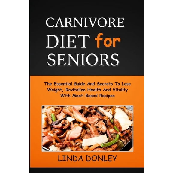 Carnivore Diet for Seniors: The Essential Guide And Secrets To Lose Weight, Revitalize Health And Vitality With Meat-Based Recipes (Paperback)
