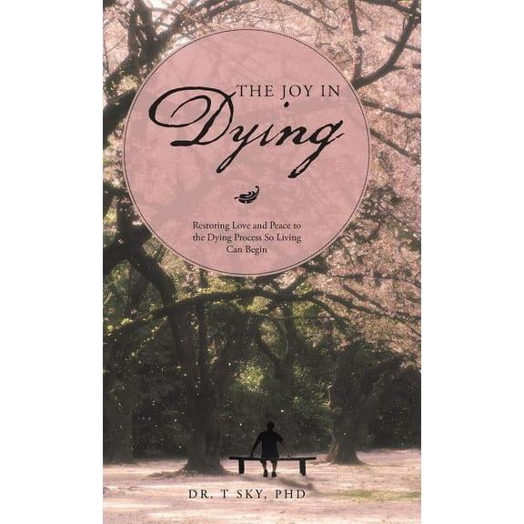 The Joy in Dying: Restoring Love and Peace to the Dying Process So Living Can Begin, (Hardcover)