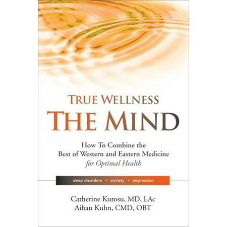 True Wellness - The Mind : How to Combine the Best of Western and Eastern Medicine for Optimal Health; Sleep Disorders, Anxiety,