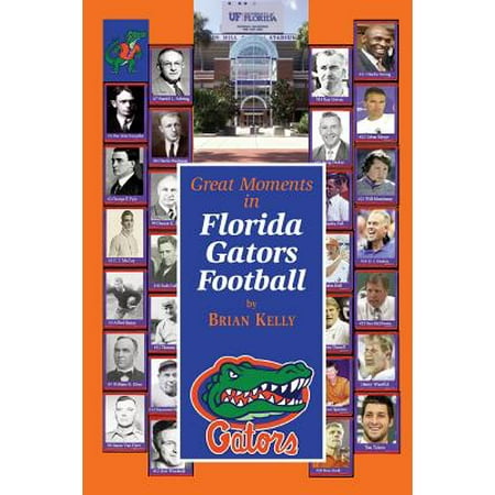 Great Moments in Florida Gators Football : This Book Begins at the Beginning of Football and Goes to the Jim McElwain