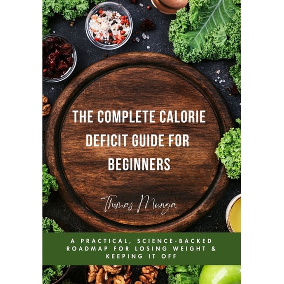 The Complete Calorie Deficit Guide for Beginners: A Practical, Science-Backed Roadmap for Losing Weight & Keeping It, (Paperback)