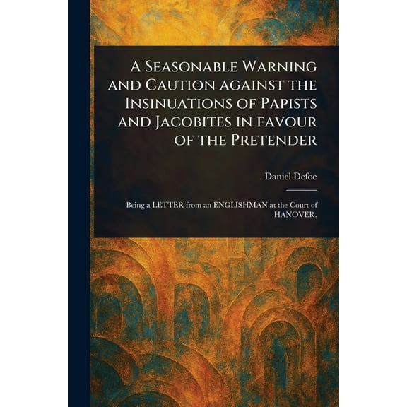 A Seasonable Warning and Caution Against the Insinuations of Papists and Jacobites in Favour of the Pretender, (Paperback)