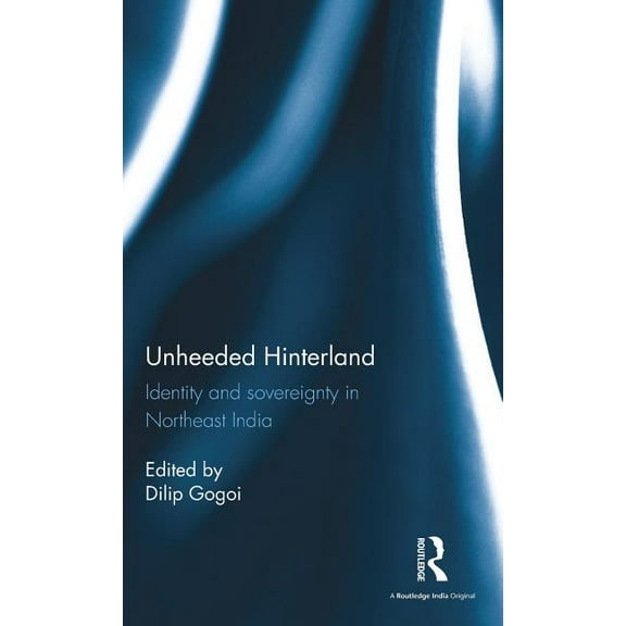 Unheeded Hinterland: Identity and sovereignty in Northeast India, (Hardcover)