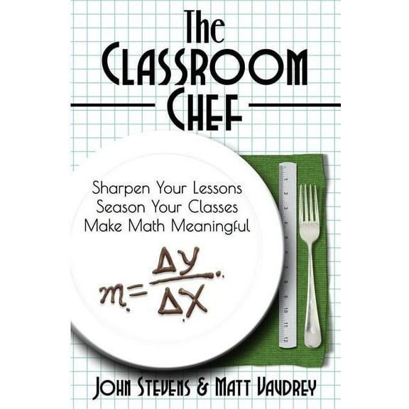 The Classroom Chef: Sharpen Your Lessons, Season Your Classes, and Make Math Meaningful, (Paperback)
