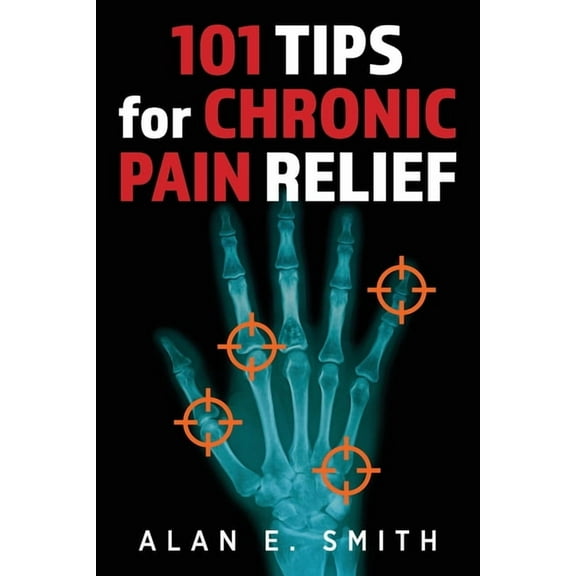 101 Tips for Chronic Pain Relief: Traditional, Alternative, and Complementary Health Solutions You can Use!, (Paperback)