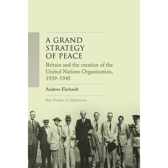 Key Studies in Diplomacy A Grand Strategy of Peace: Britain and the Creation of the United Nations Organization, 1939-1945, (Hardcover)