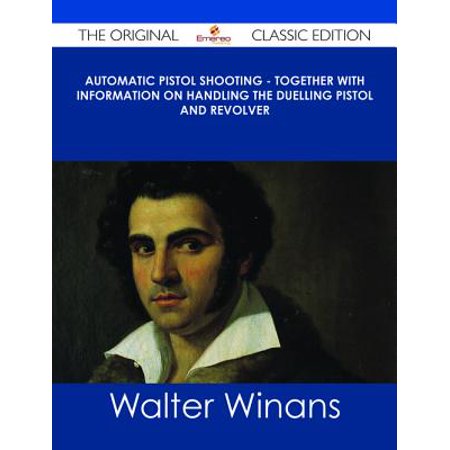 Automatic Arm - Automatic Pistol Shooting - Together with Information on Handling the Duelling Pistol and Revolver - The Original Classic Edition - eBook