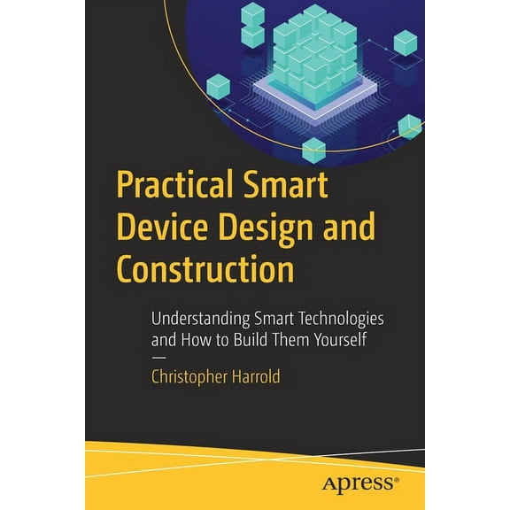 Practical Smart Device Design and Construction: Understanding Smart Technologies and How to Build Them Yourself, (Paperback)