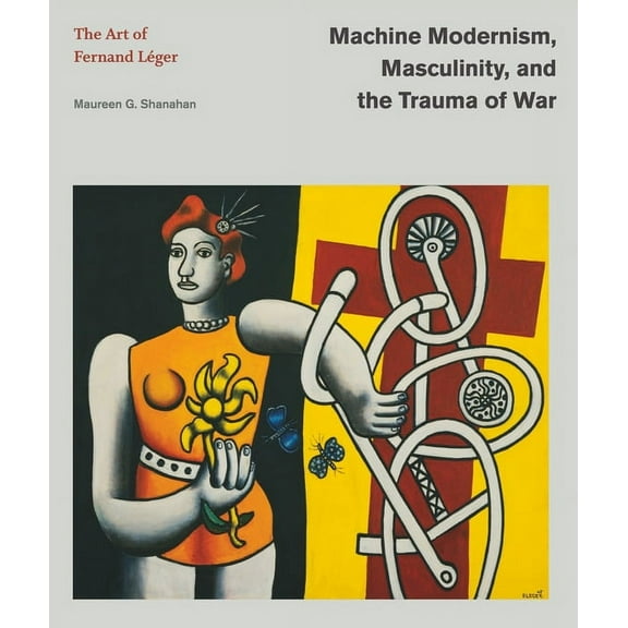Refiguring Modernism Machine Modernism, Masculinity, and the Trauma of War: The Art of Fernand Léger, (Hardcover)