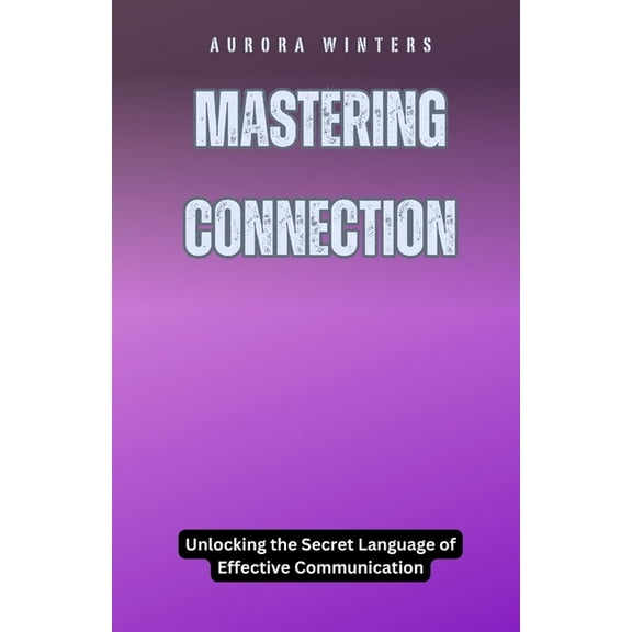 Mastering Connection: Unlocking the Secret Language of Effective Communication, (Paperback)