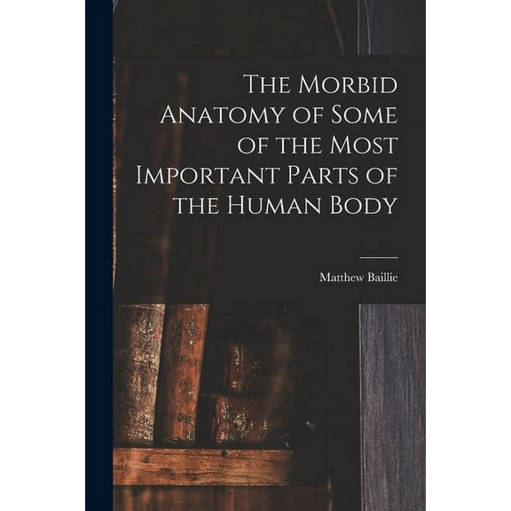 The Morbid Anatomy of Some of the Most Important Parts of the Human Body (Paperback)