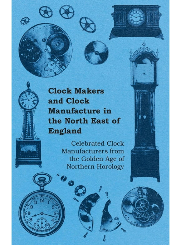Clock Makers and Clock Manufacture in the North East of England - Celebrated Clock Manufacturers from the Golden Age of Northern Horology (Paperback)