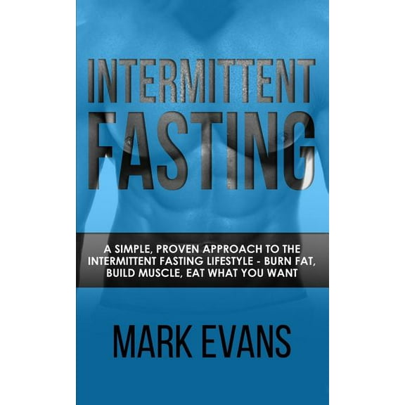 Intermittent Fasting: A Simple, Proven Approach to the Intermittent Fasting Lifestyle - Burn Fat, Build Muscle, Eat What, (Paperback)