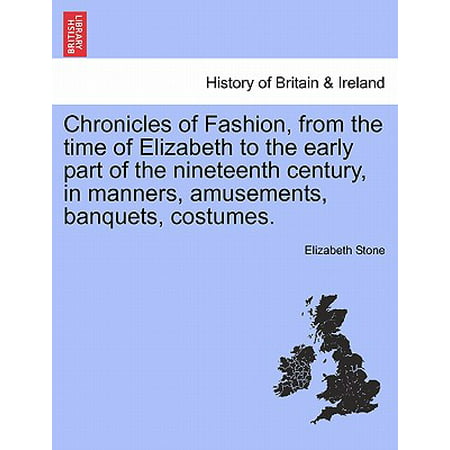 Chronicles of Fashion, from the Time of Elizabeth to the Early Part of the Nineteenth Century, in Manners, Amusements, Banquets, Costumes. Vol.