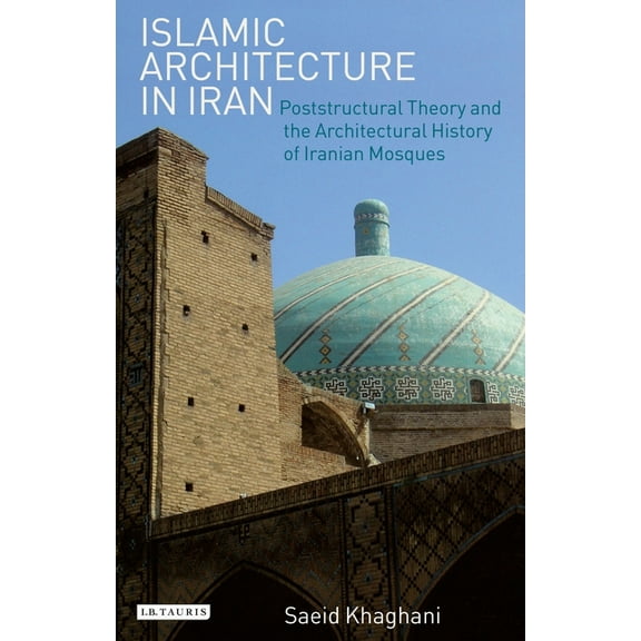 International Library of Iranian Studies Islamic Architecture in Iran: Poststructural Theory and the Architectural History of Iranian Mosques, (Paperback)