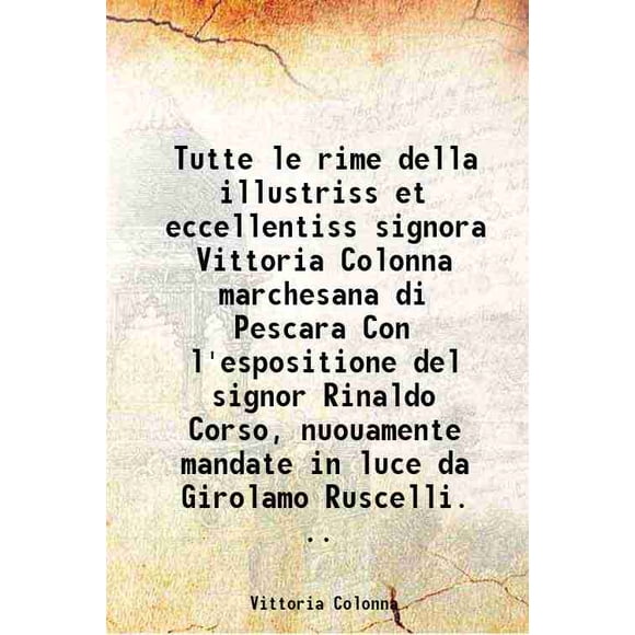 Tutte le rime della illustriss et eccellentiss signora Vittoria Colonna marchesana di Pescara Con l'espositione del signor Rinaldo Corso, nuouamente mandate in luce da Girolamo Ruscelli. . [Hardcover]
