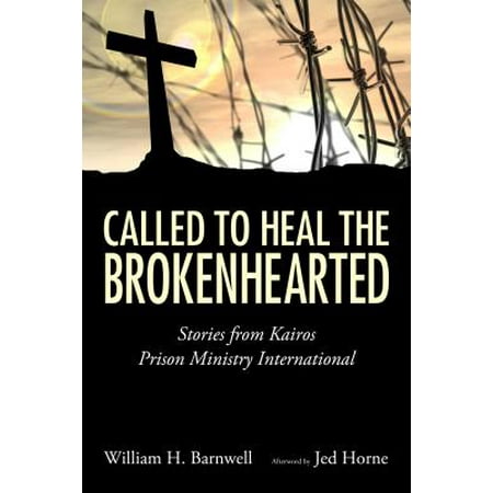 Called to Heal the Brokenhearted Stories from Kairos Prison Ministry International