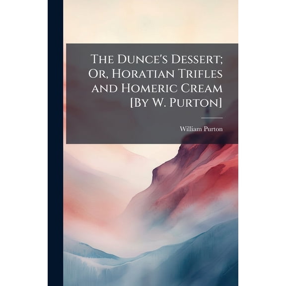 The Dunce's Dessert; Or, Horatian Trifles and Homeric Cream [By W. Purton] (Paperback)