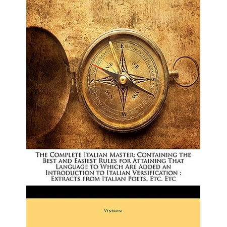 The Complete Italian Master : Containing the Best and Easiest Rules for Attaining That Language to Which Are Added an Introduction to Italian Versification; Extracts from Italian Poets, Etc. (Best Italian Language App)