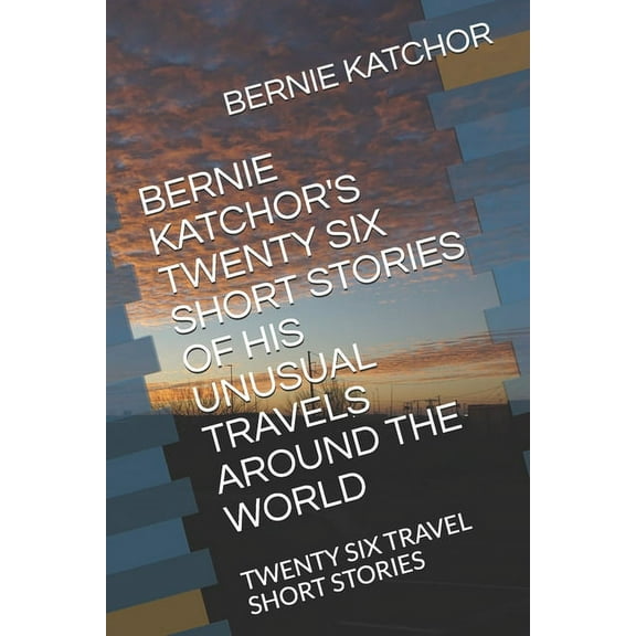 Bernie Katchor's Twenty Six Short Stories of His Unusual Travels Around the World : Twenty Six Travel Short Stories (Paperback)