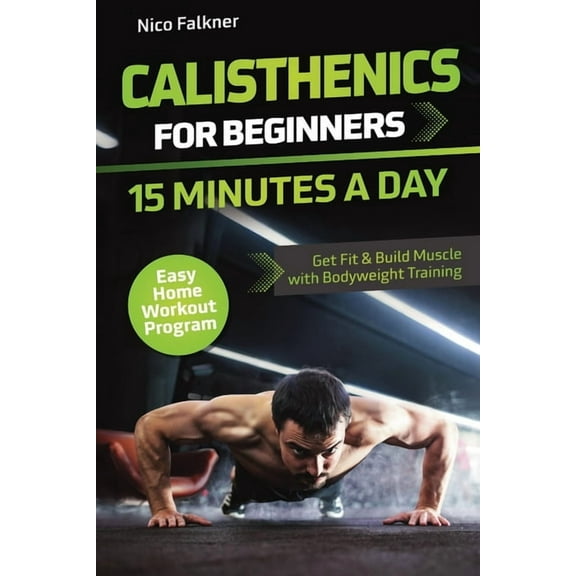 Calisthenics for Beginners - 15 Minutes a Day: Get Fit & Build Muscle with Bodyweight Training Easy Home Workout Pro, (Paperback)