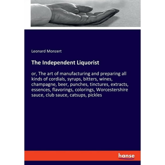 The Independent Liquorist: or, The art of manufacturing and preparing all kinds of cordials, syrups, bitters, wines, cha, (Paperback)