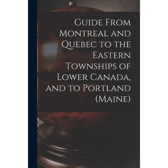 Guide From Montreal and Quebec to the Eastern Townships of Lower Canada, and to Portland (Maine) [microform]