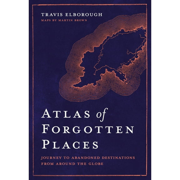 Unexpected Atlases Atlas of Forgotten Places: Journey to Abandoned Destinations Around the Globe, (Hardcover)