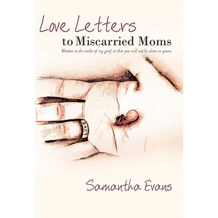 Love Letters to Miscarried Moms : Written in the Midst of My Grief So That You Will Not Be Alone in