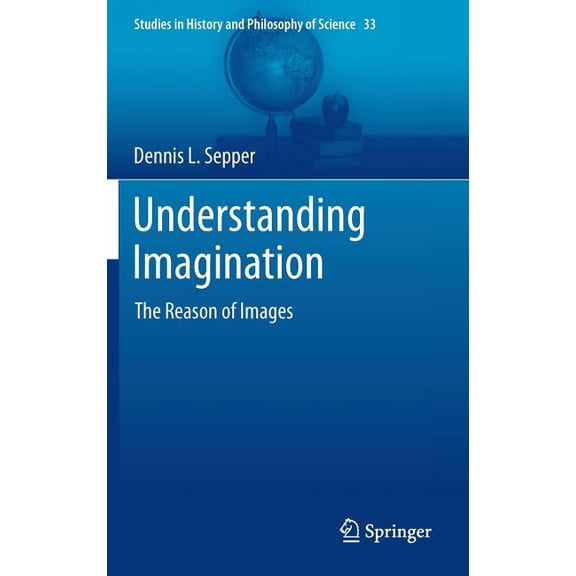 Studies in History and Philosophy of Sci Understanding Imagination: The Reason of Images, Book 33, (Hardcover)