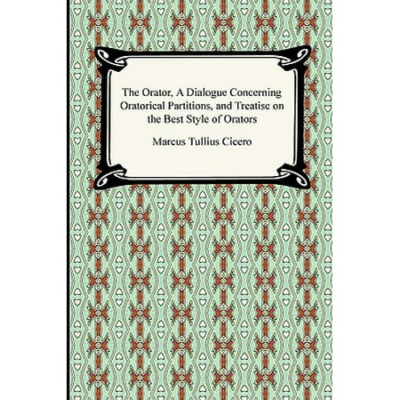 The Orator, a Dialogue Concerning Oratorical Partitions, and Treatise on the Best Style of (All The Best Dialogues)