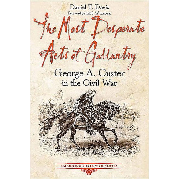 Emerging Civil War: The Most Desperate Acts of Gallantry : George A. Custer in the Civil War (Paperback)