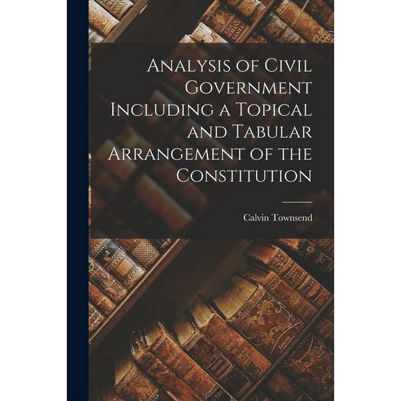 Analysis of Civil Government Including a Topical and Tabular Arrangement of the Constitution (Paperback)