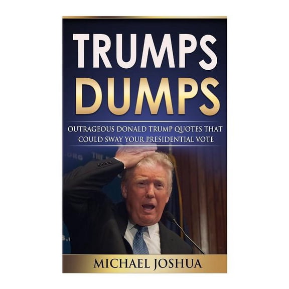 Trumps Dumps: Outrageous Donald Trump Quotes that could Sway your Presidential Vote: Donald Trump for President 2016? (Paperback)
