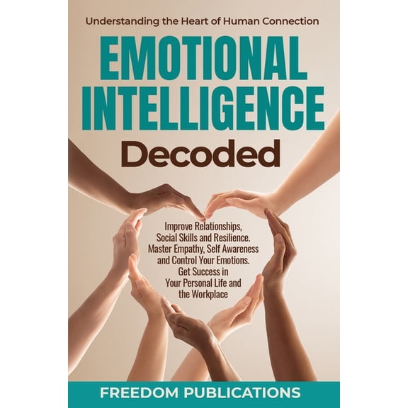 Emotional Intelligence Decoded: Improve Relationships, Social Skills and Resilience. Master Empathy, Self Awareness and , (Paperback)