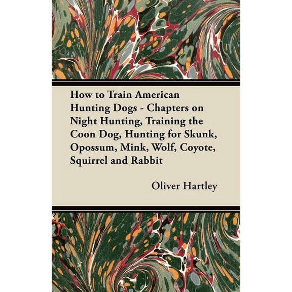 How to Train American Hunting Dogs - Chapters on Night Hunting, Training the Coon Dog, Hunting for Skunk, Opossum, Mink,, (Paperback)