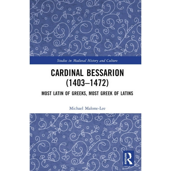 Studies in Medieval History and Culture Cardinal Bessarion (1403-1472): Most Latin of Greeks, Most Greek of Latins, (Hardcover)