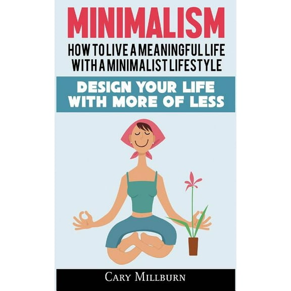 Minimalism: How To Live A Meaningful Life With A Minimalist Lifestyle; Design Your Life With More Of Less (Paperback)