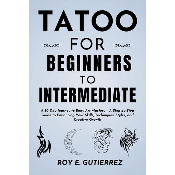 Tattoo for Beginners to Intermediate: A 30-Day Journey to Body Art Mastery - A Step-by-Step Guide to Enhancing Your Skil, (Paperback)