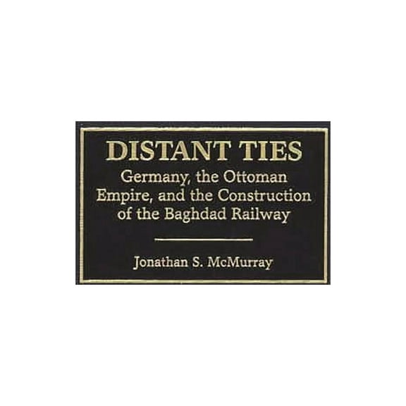 Distant Ties: Germany, the Ottoman Empire, and the Construction of the Baghdad Railway, (Hardcover)