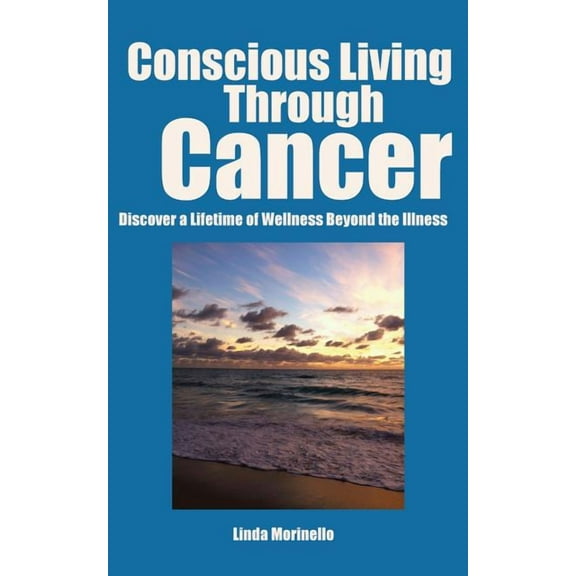 Conscious Living Through Cancer: Discover a Lifetime of Wellness Beyond the Illness, (Paperback)