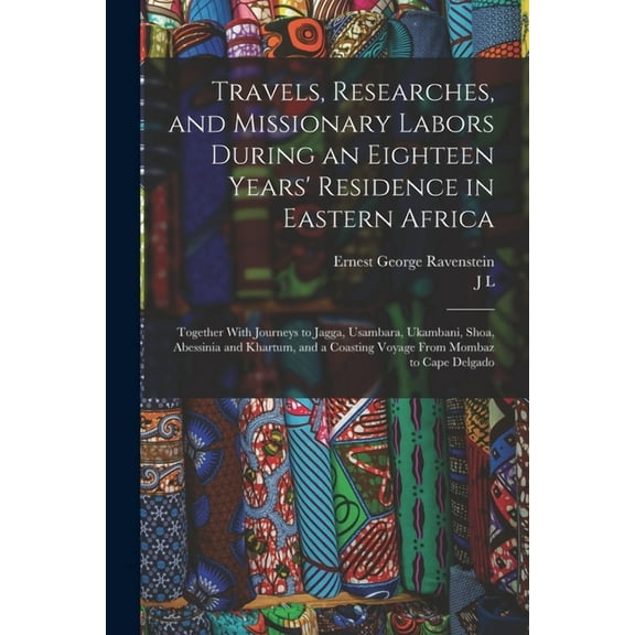 Travels, Researches, and Missionary Labors During an Eighteen Years' Residence in Eastern Africa: Together With Journeys to Jagga, Usambara, Ukambani, Shoa, Abessinia and Khartum, and a Coasting Voyag