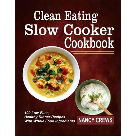 Clean Eating Slow Cooker Cookbook: 100 Low-Fuss, Healthy Dinner Recipes With Whole Food Ingredients -
